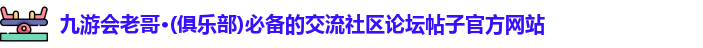 九游会老哥·(俱乐部)必备的交流社区论坛帖子官方网站